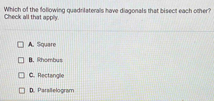 Which of the following quadrilaterals have diagonals that bisect each other?
Check all that apply.
A. Square
B. Rhombus
C. Rectangle
D. Parallelogram