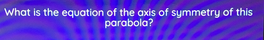 What is the equation of the axis of symmetry of this 
parabola?