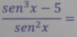  (sen^3x-5)/sen^2x =