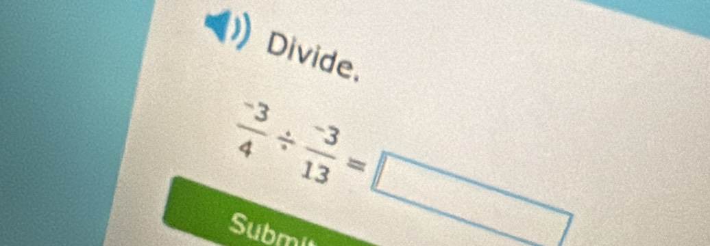 Divide.
 (-3)/4 /  (-3)/13 =□
Submi