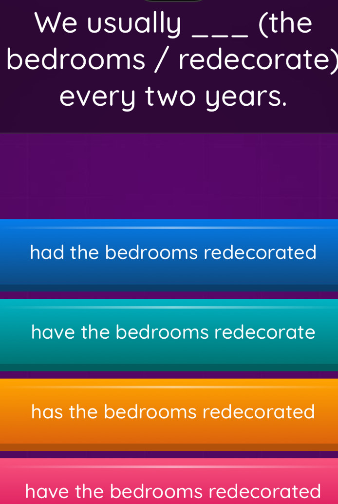 We usually _(the
bedrooms / redecorate)
every two years.
had the bedrooms redecorated
have the bedrooms redecorate
has the bedrooms redecorated
have the bedrooms redecorated