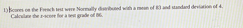Scores on the French test were Normally distributed with a mean of 83 and standard deviation of 4. 
Calculate the z-score for a test grade of 86.