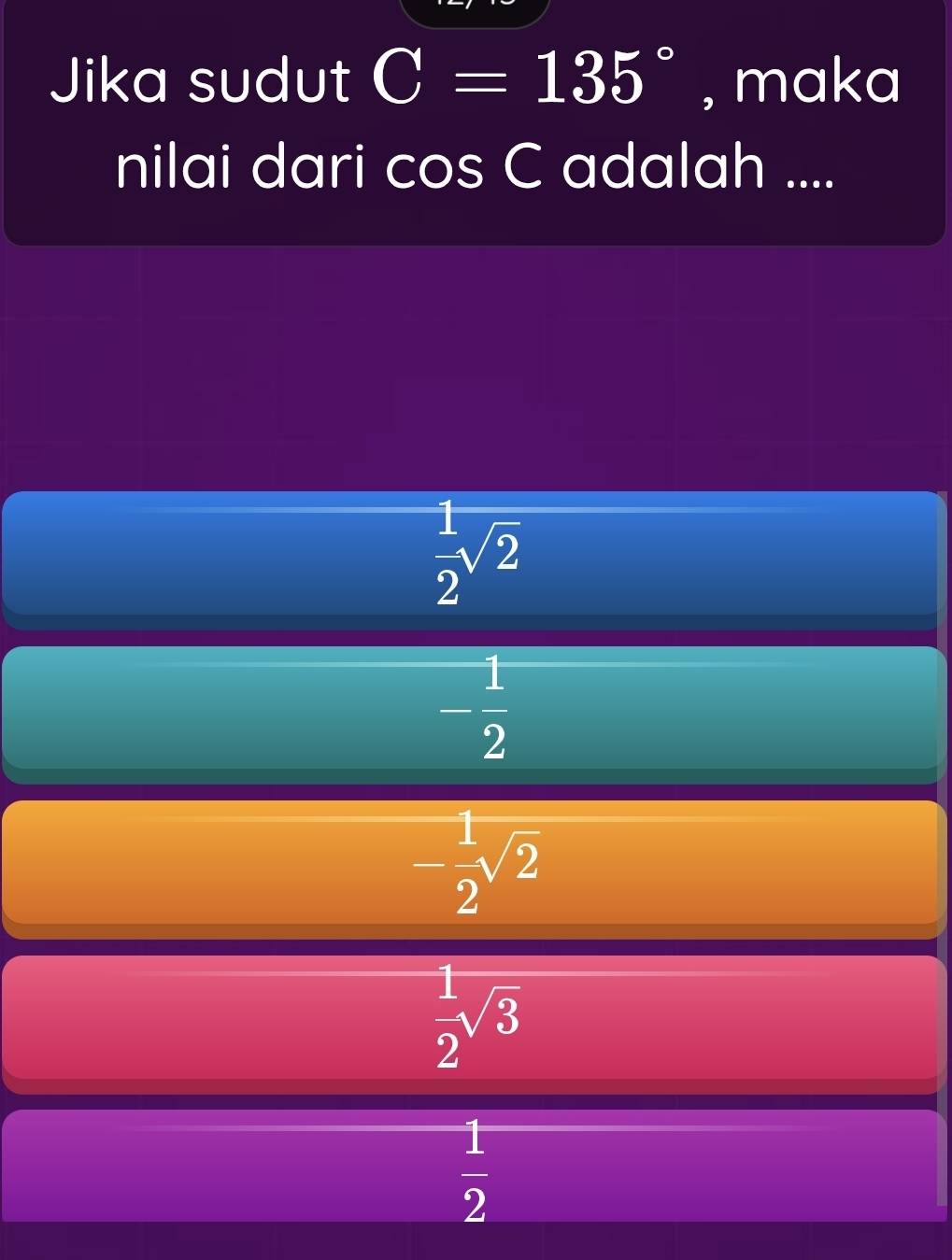 Jika sudut C=135° , maka
nilai dari cos C adalah ....
 1/2 sqrt(2)
- 1/2 
- 1/2 sqrt(2)
 1/2 sqrt(3)
 1/2 