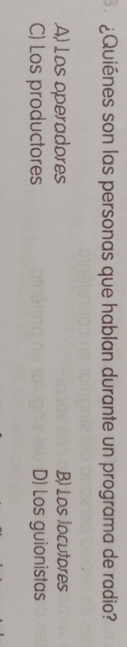 ¿Quiénes son las personas que hablan durante un programa de radio?
A) Los operadores B) Los locutores
C) Los productores D) Los guionistas