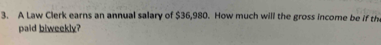 A Law Clerk earns an annual salary of $36,980. How much will the gross income be if the 
paid biweekly?