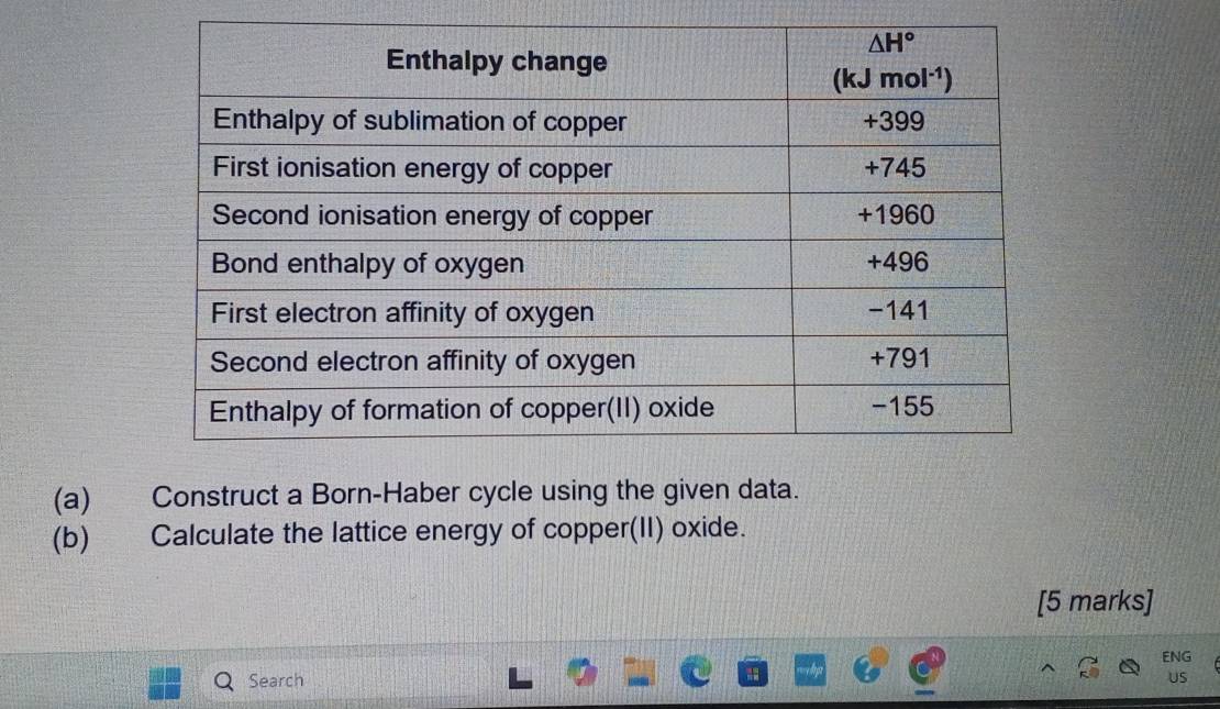 Construct a Born-Haber cycle using the given data.
(b) Calculate the lattice energy of copper(II) oxide.
[5 marks]
ENG
Search
US