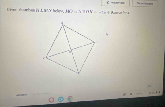 Watch Video Show Examples 
Given rhombus K LMN below, MO=5. If OK=-4x+9 , solve for æ. 
Answer 
Sep 24 1 2 US