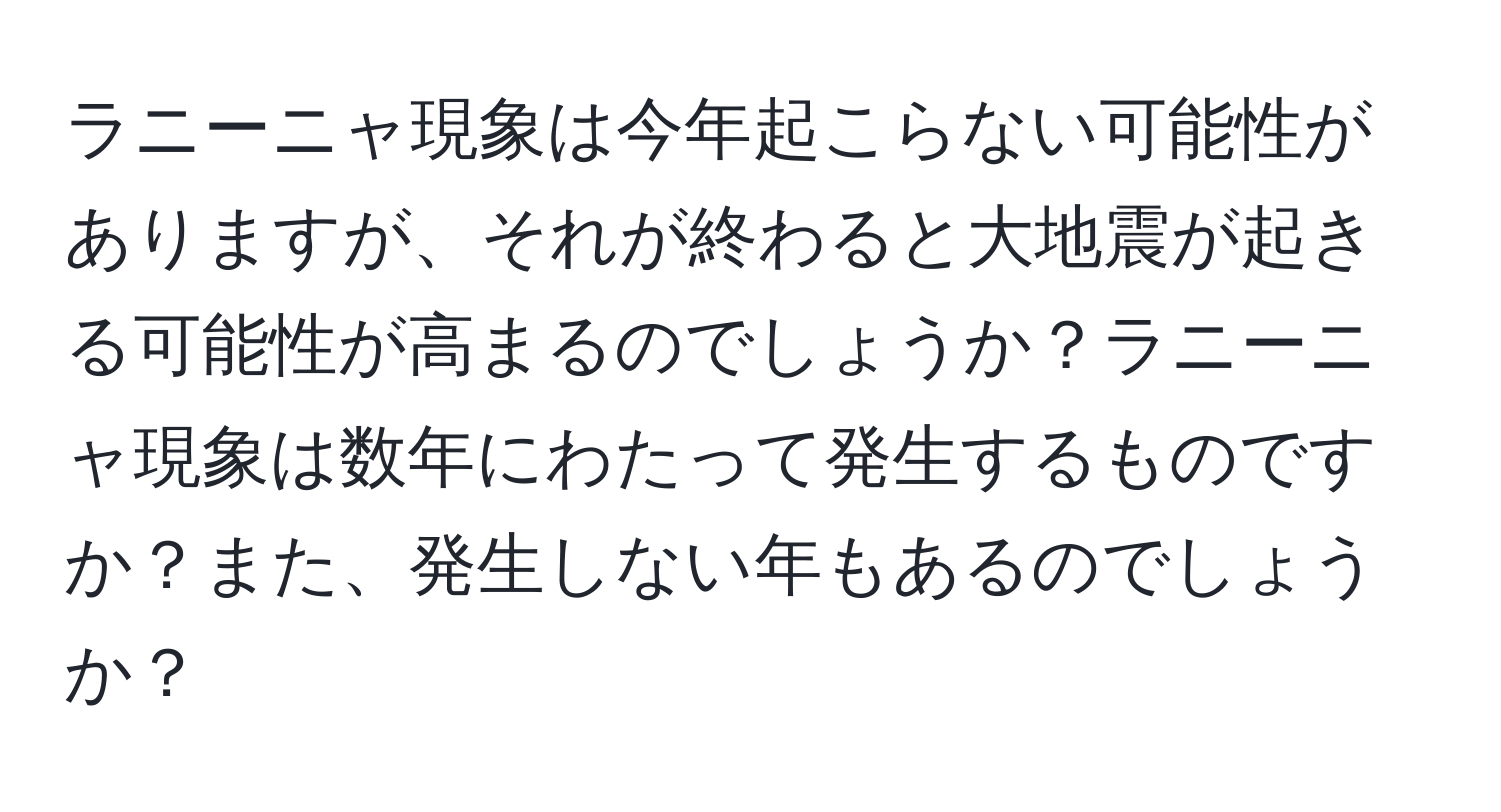 ラニーニャ現象は今年起こらない可能性がありますが、それが終わると大地震が起きる可能性が高まるのでしょうか？ラニーニャ現象は数年にわたって発生するものですか？また、発生しない年もあるのでしょうか？