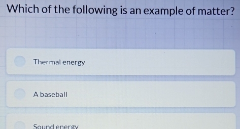 Which of the following is an example of matter?
Thermal energy
A baseball
Sound energy