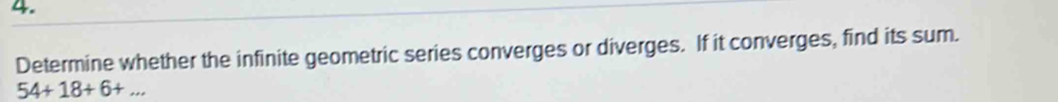 Determine whether the infinite geometric series converges or diverges. If it converges, find its sum.
54+18+6+... _