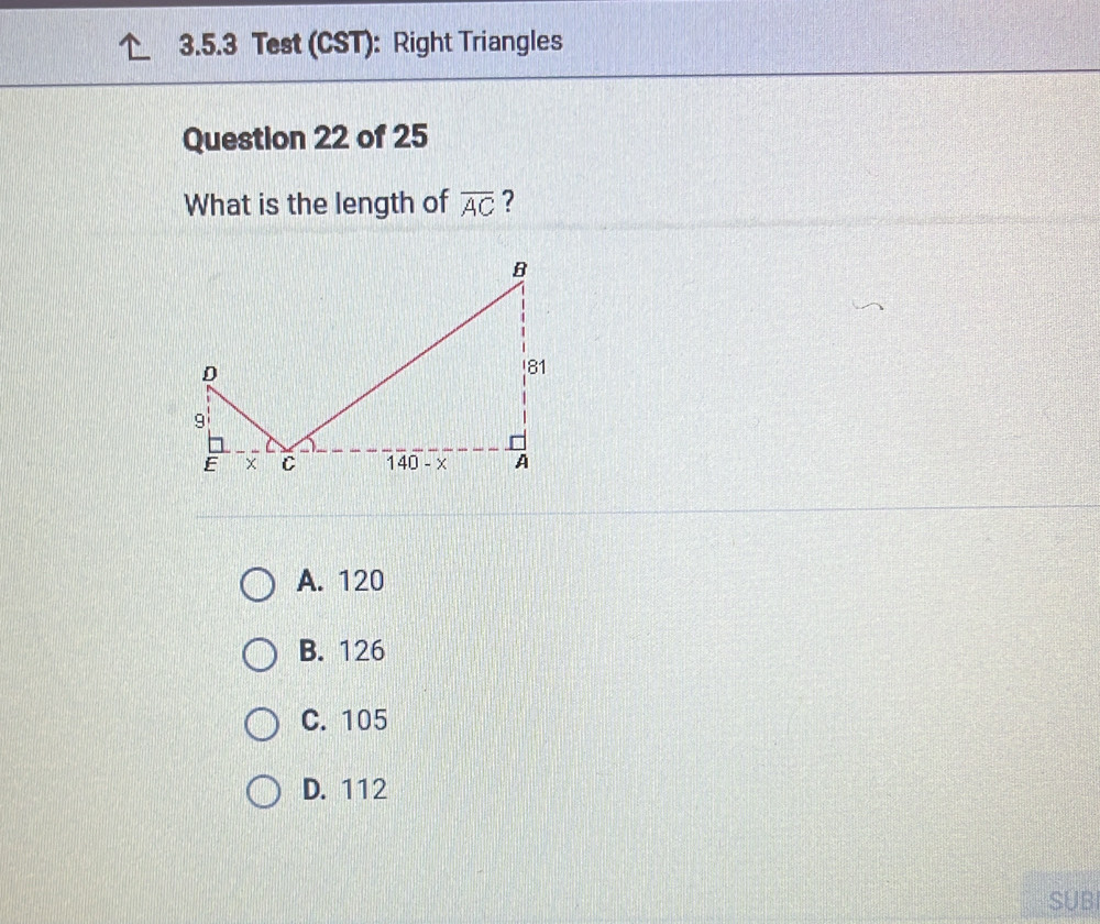 Test (CST): Right Triangles
Question 22 of 25
What is the length of overline AC ?
A. 120
B. 126
C. 105
D. 112
SUBI