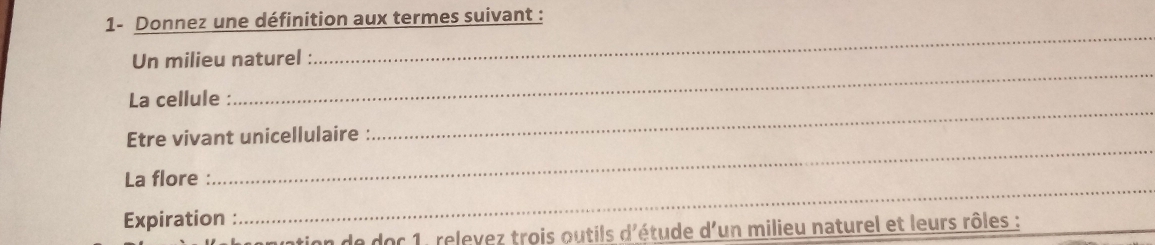 1- Donnez une définition aux termes suivant : 
_ 
Un milieu naturel : 
_ 
_ 
La cellule : 
Etre vivant unicellulaire : 
La flore : 
_ 
Expiration : 
_ 
ation de doc 1, relevez trois outils d'étude d'un milieu naturel et leurs rôles :