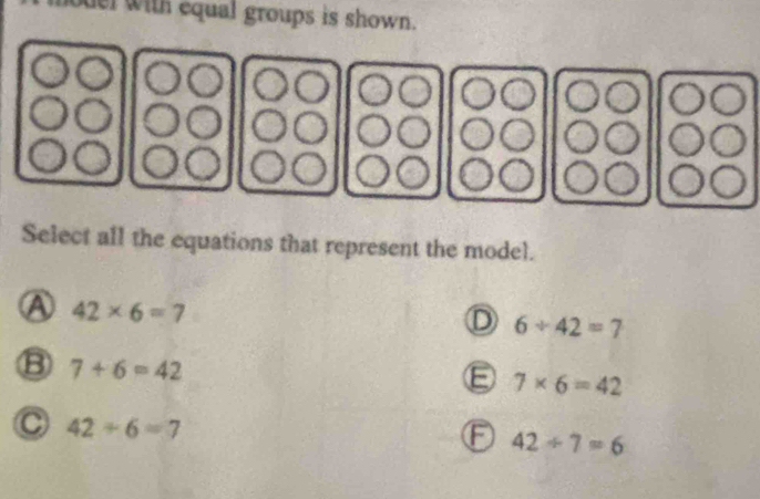 ouel with equal groups is shown.
Select all the equations that represent the model.
A 42* 6=7
D 6/ 42=7
7+6=42
E 7* 6=42
C 42/ 6=7
F 42/ 7=6