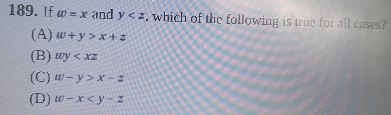 If w=x and y , which of the following is true for all cases?
(A) w+y>x+z
(B) wy
(C) w-y>x-z
(D) w-x