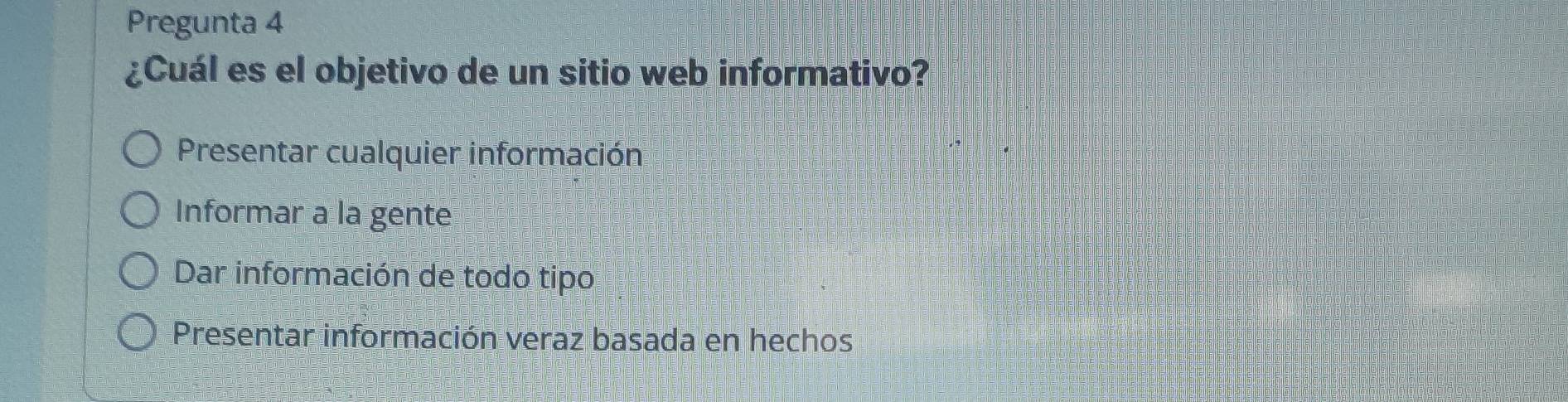 Pregunta 4
¿Cuál es el objetivo de un sitio web informativo?
Presentar cualquier información
Informar a la gente
Dar información de todo tipo
Presentar información veraz basada en hechos