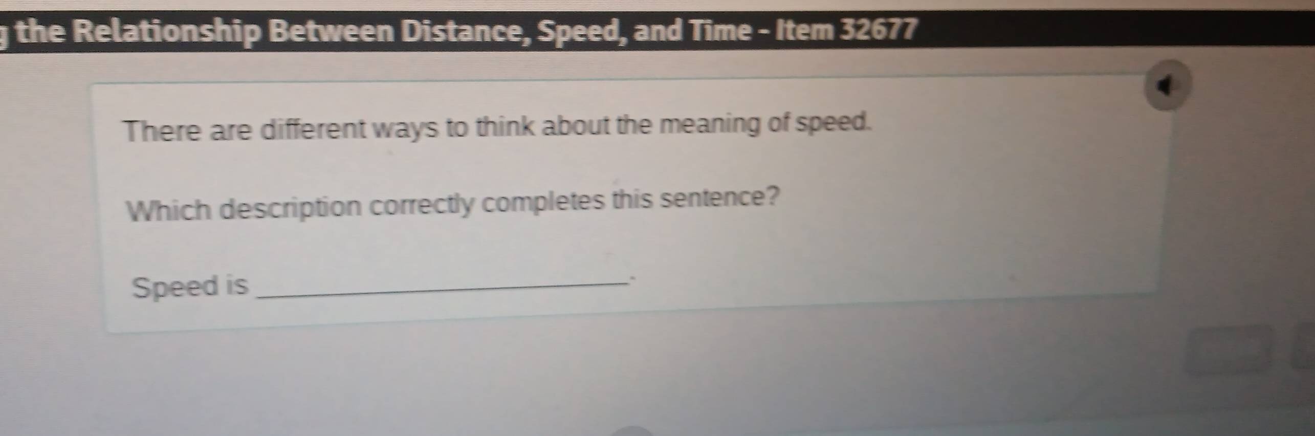 the Relationship Between Distance, Speed, and Time - Item 32677
There are different ways to think about the meaning of speed. 
Which description correctly completes this sentence? 
Speed is_ 
、、