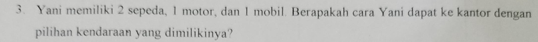 Yani memiliki 2 sepeda, 1 motor, dan 1 mobil. Berapakah cara Yani dapat ke kantor dengan 
pilihan kendaraan yang dimilikinya?
