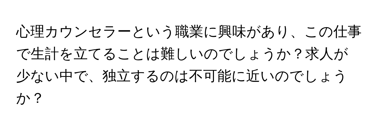 心理カウンセラーという職業に興味があり、この仕事で生計を立てることは難しいのでしょうか？求人が少ない中で、独立するのは不可能に近いのでしょうか？