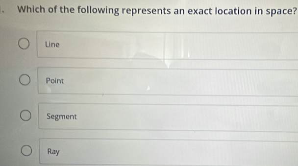 Which of the following represents an exact location in space?
Line
Point
Segment
Ray