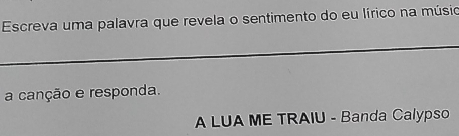 Escreva uma palavra que revela o sentimento do eu lírico na músio 
a canção e responda. 
A LUA ME TRAIU - Banda Calypso