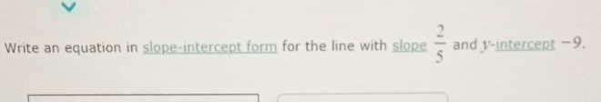 Write an equation in slope-intercept form for the line with slope  2/5  and y-intercept −9.