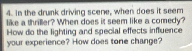 In the drunk driving scene, when does it seem 
like a thriller? When does it seem like a comedy? 
How do the lighting and special effects influence 
your experience? How does tone change?