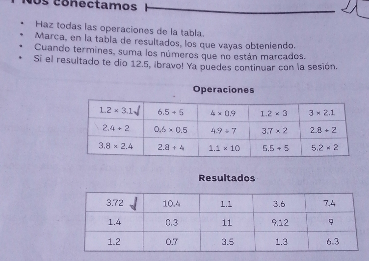 los conectamos
Haz todas las operaciones de la tabla.
Marca, en la tabla de resultados, los que vayas obteniendo.
Cuando termines, suma los números que no están marcados.
Si el resultado te dio 12.5, ibravo! Ya puedes continuar con la sesión.
Operaciones
Resultados