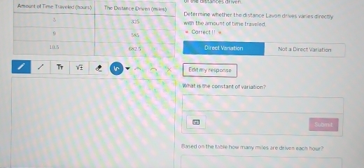 he bistatces dryen
termine whether the distance Lavon drives varies directly
th the amount of time traveled.
Carrect !!
Direct Variation Not a Direct Variation
sqrt() In Edit my resporse
What is the constant of variation?
Submit
Based on the table how many miles are driven each hour?