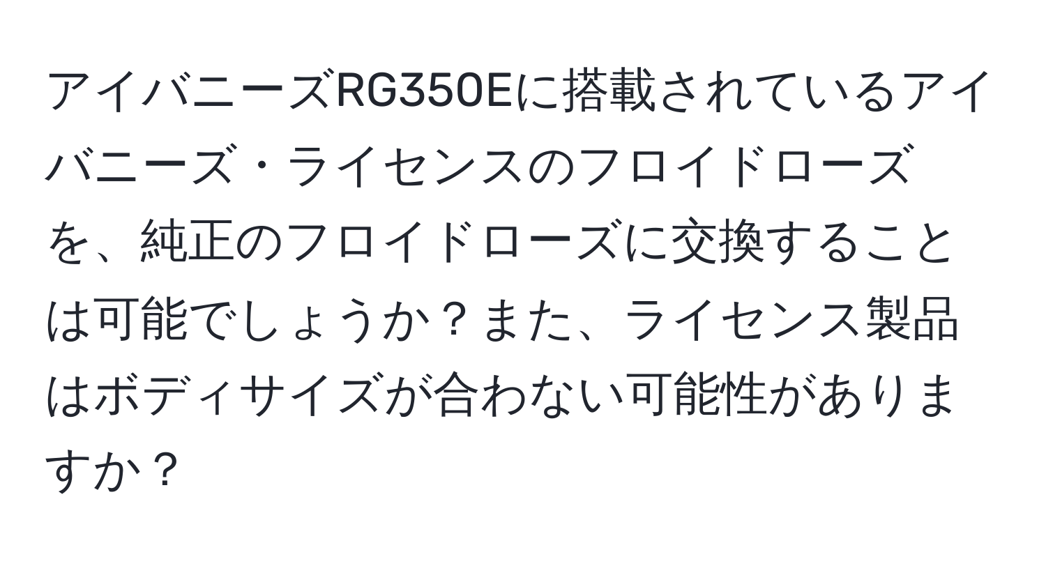 アイバニーズRG350Eに搭載されているアイバニーズ・ライセンスのフロイドローズを、純正のフロイドローズに交換することは可能でしょうか？また、ライセンス製品はボディサイズが合わない可能性がありますか？