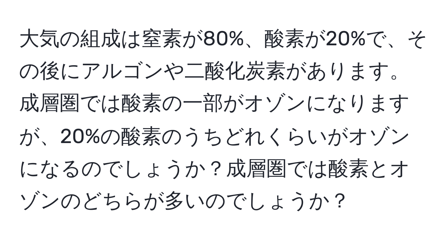 大気の組成は窒素が80%、酸素が20%で、その後にアルゴンや二酸化炭素があります。成層圏では酸素の一部がオゾンになりますが、20%の酸素のうちどれくらいがオゾンになるのでしょうか？成層圏では酸素とオゾンのどちらが多いのでしょうか？