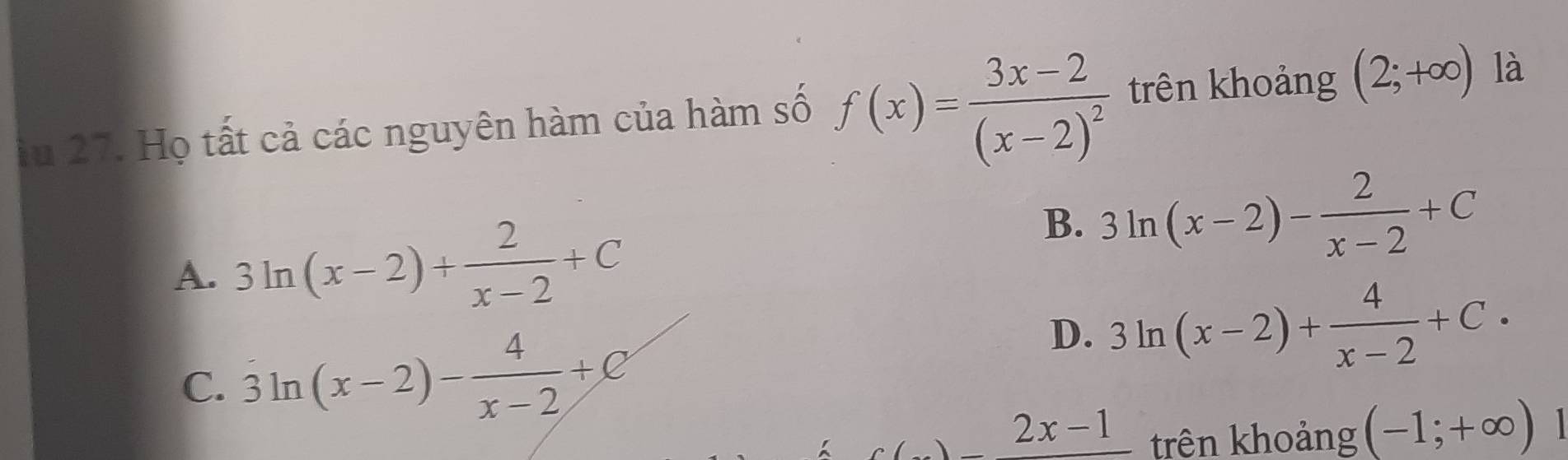 Ấu 27. Họ tất cả các nguyên hàm của hàm số f(x)=frac 3x-2(x-2)^2 trên khoảng (2;+∈fty ) là
A. 3ln (x-2)+ 2/x-2 +C
B. 3ln (x-2)- 2/x-2 +C
C. 3ln (x-2)- 4/x-2 +C
D. 3ln (x-2)+ 4/x-2 +C.
2x-1 trên khoảng (-1;+∈fty )