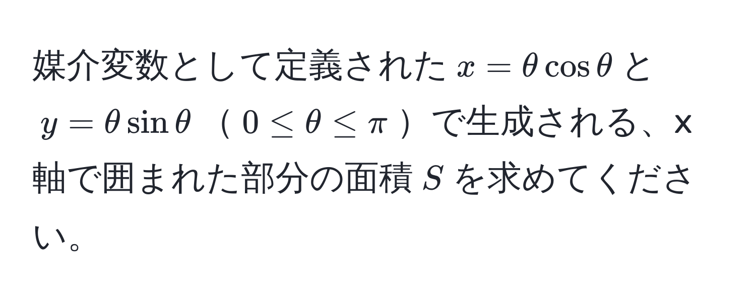 媒介変数として定義された$x=θ cos θ$と$y=θ sin θ$$0 ≤ θ ≤ π$で生成される、x軸で囲まれた部分の面積$S$を求めてください。