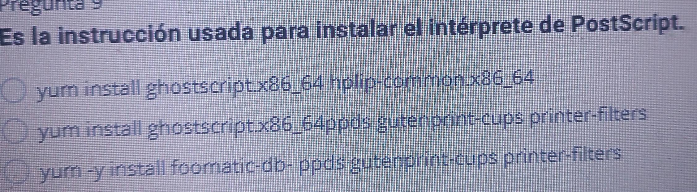 Pregunta 9
Es la instrucción usada para instalar el intérprete de PostScript.
yum install ghostscript.x86_64 hplip-common.x86_64
yum install ghostscript.x86_64ppds gutenprint-cups printer-filters
yum -y install foomatic-db- ppds gutenprint-cups printer-filters