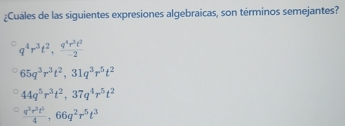 ¿Cuáles de las siguientes expresiones algebraicas, son términos semejantes?
q^4r^3t^2,  q^4r^3t^2/-2 
65q^3r^3t^2, 31q^3r^5t^2
44q^5r^3t^2, 37q^4r^5t^2
 q^3r^3t^5/4 , 66q^2r^5t^3