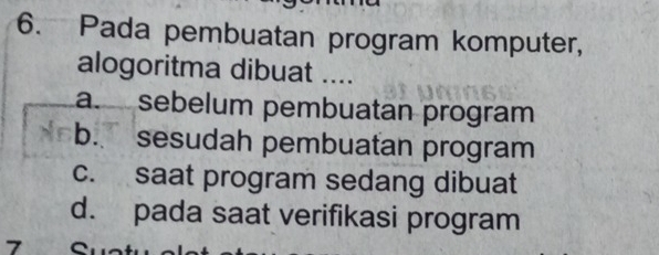 Pada pembuatan program komputer,
alogoritma dibuat ....
a. sebelum pembuatan program
b. sesudah pembuatan program
c. saat program sedang dibuat
d. pada saat verifikasi program
7 C