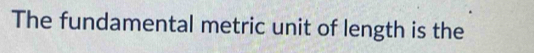 The fundamental metric unit of length is the