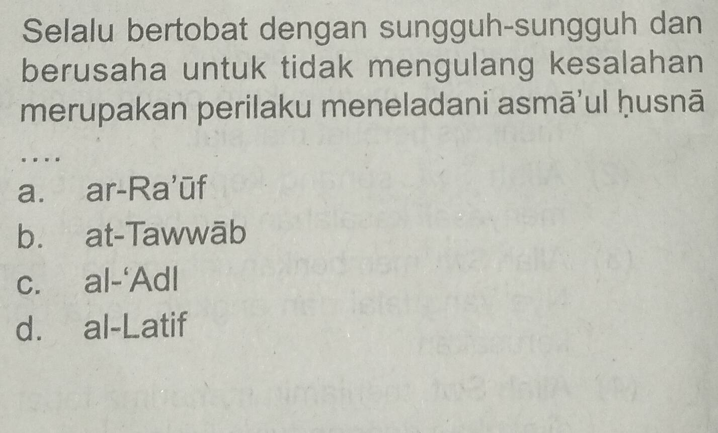 Selalu bertobat dengan sungguh-sungguh dan
berusaha untuk tidak mengulang kesalahan
merupakan perilaku meneladani asmā'ul ḥusnā
. . . .
a. ar-Ra’ūf
b. at-Tawwāb
c. al-'Adl
d. al-Latif