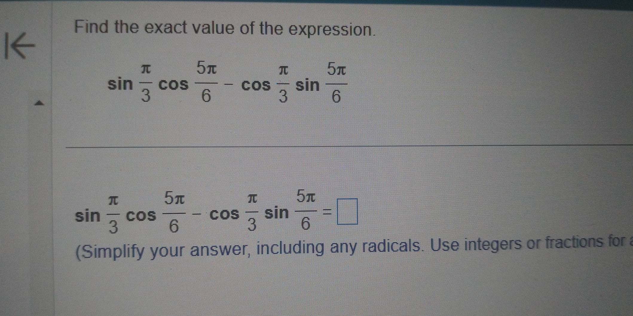 Find the exact value of the expression.
sin  π /3 cos  5π /6 -cos  π /3 sin  5π /6 
sin  π /3 cos  5π /6 -cos  π /3 sin  5π /6 =□
(Simplify your answer, including any radicals. Use integers or fractions for