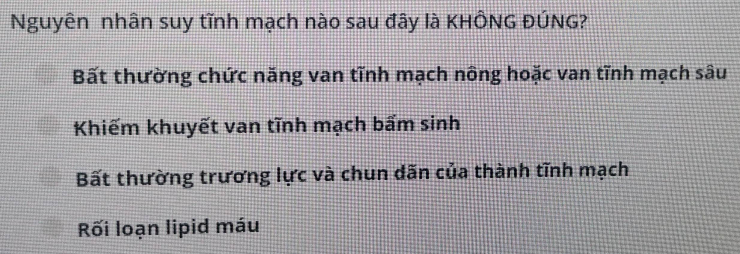 Nguyên nhân suy tĩnh mạch nào sau đây là KHÔNG ĐÚNG?
Bất thường chức năng van tĩnh mạch nông hoặc van tĩnh mạch sâu
Khiếm khuyết van tĩnh mạch bẩm sinh
Bất thường trương lực và chun dãn của thành tĩnh mạch
Rối loạn lipid máu