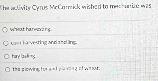 The activity Cyrus McCormick wished to mechanize was
wheat harvesting.
corn harvesting and shelling.
hay baling.
the plowing for and planting of wheat.