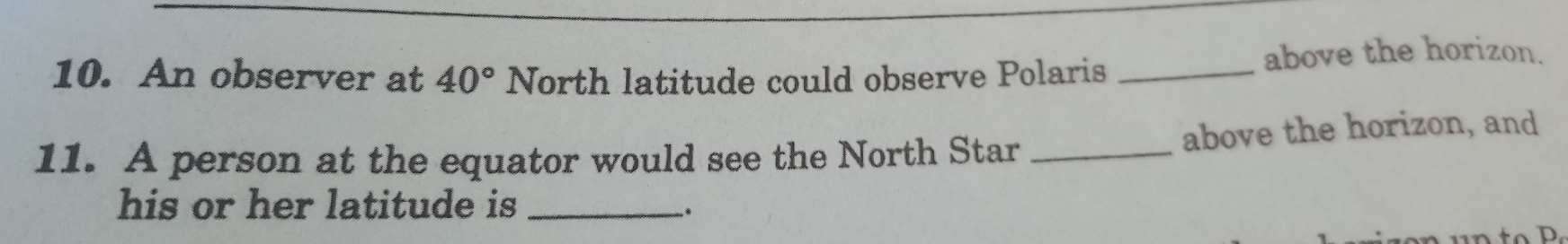 An observer at 40° North latitude could observe Polaris _above the horizon. 
11. A person at the equator would see the North Star _above the horizon, and 
his or her latitude is_ 
、.