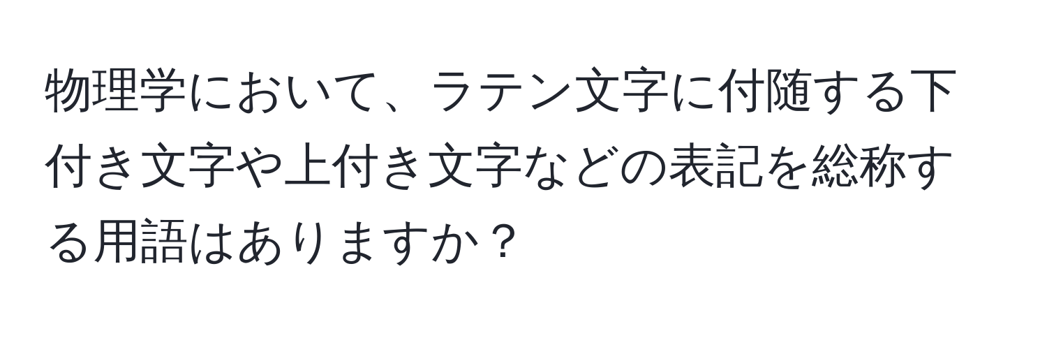 物理学において、ラテン文字に付随する下付き文字や上付き文字などの表記を総称する用語はありますか？