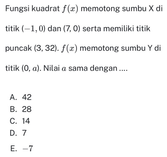 Fungsi kuadrat f(x) memotong sumbu X di
titik (-1,0) dan (7,0) serta memiliki titik
puncak (3,32). f(x) memotong sumbu Y di
titik (0,a). Nilai a sama dengan ....
A. 42
B. 28
C. 14
D. 7
E. -7