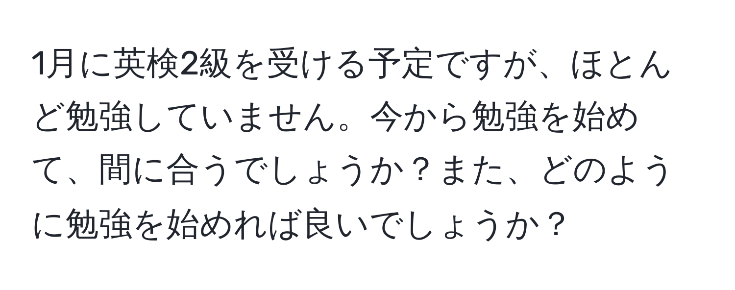 1月に英検2級を受ける予定ですが、ほとんど勉強していません。今から勉強を始めて、間に合うでしょうか？また、どのように勉強を始めれば良いでしょうか？