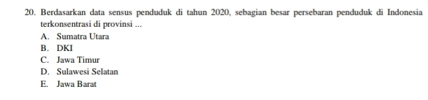 Berdasarkan data sensus penduduk di tahun 2020, sebagian besar persebaran penduduk di Indonesia
terkonsentrasi di provinsi ...
A. Sumatra Utara
B. DKI
C. Jawa Timur
D. Sulawesi Selatan
E. Jawa Barat