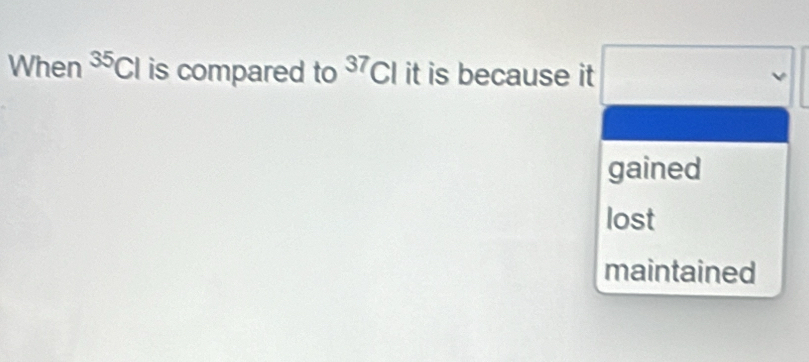 When^(35)Cl is compared to^(37)Cl it is because it
gained
lost
maintained