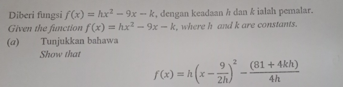 Diberi fungsi f(x)=hx^2-9x-k , dengan keadaan h dan k ialah pemalar.
Given the function f(x)=hx^2-9x-k , where h and k are constants.
(α) Tunjukkan bahawa
Show that
f(x)=h(x- 9/2h )^2- ((81+4kh))/4h 