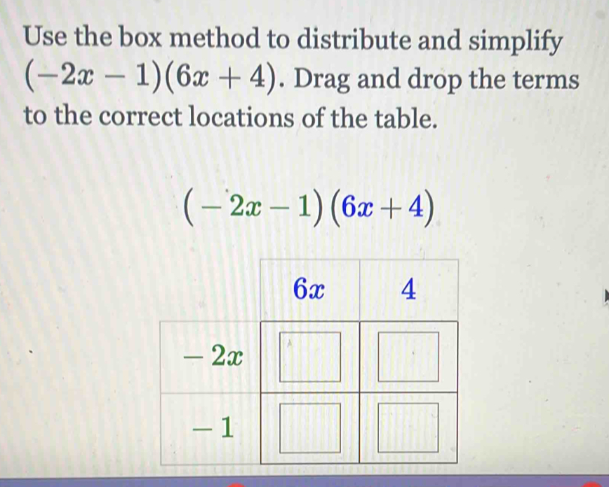 Use the box method to distribute and simplify
(-2x-1)(6x+4). Drag and drop the terms 
to the correct locations of the table.
(-2x-1)(6x+4)