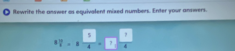 Rewrite the answer as equivalent mixed numbers. Enter your answers.
8 10/8 =8 5/4 =7_1frac ?4