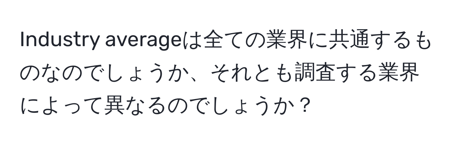 Industry averageは全ての業界に共通するものなのでしょうか、それとも調査する業界によって異なるのでしょうか？